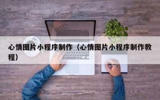 东至心情图片小程序制作（心情图片小程序制作教程）