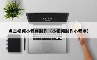 东至点击视频小程序制作（小视频制作小程序）