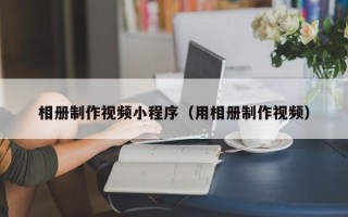 东至相册制作视频小程序（用相册制作视频）
