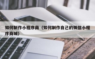 东至如何制作小程序商（如何制作自己的微信小程序商城）