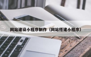 东至网站建设小程序制作（网站搭建小程序）