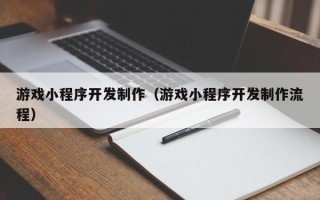 东至游戏小程序开发制作（游戏小程序开发制作流程）