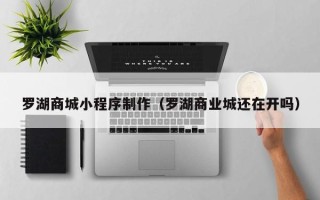 东至罗湖商城小程序制作（罗湖商业城还在开吗）
