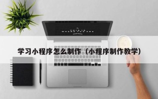东至学习小程序怎么制作（小程序制作教学）