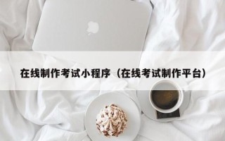 东至在线制作考试小程序（在线考试制作平台）